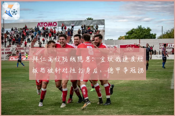 拜仁高位防线隐患：金玟哉速度短板恐被针对性打身后，德甲争冠拐点