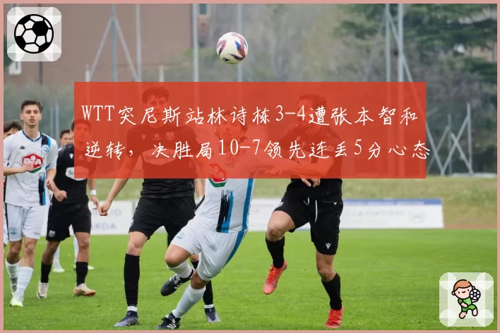 WTT突尼斯站林诗栋3-4遭张本智和逆转，决胜局10-7领先连丢5分心态崩了？