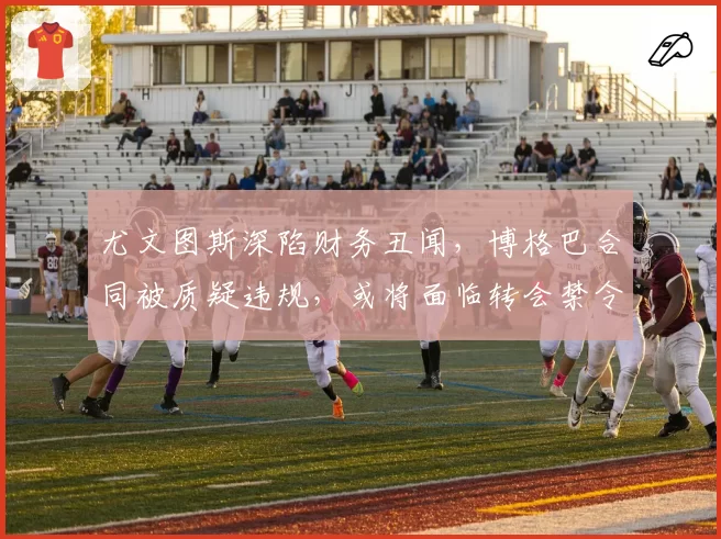 尤文图斯深陷财务丑闻，博格巴合同被质疑违规，或将面临转会禁令