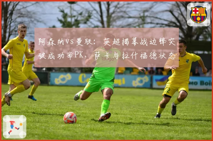 阿森纳vs曼联：英超揭幕战边锋突破成功率PK，萨卡与拉什福德状态截然不同