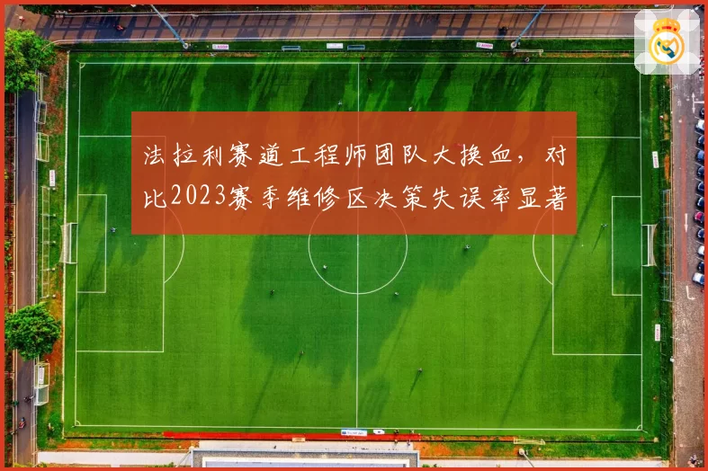 法拉利赛道工程师团队大换血，对比2023赛季维修区决策失误率显著改善