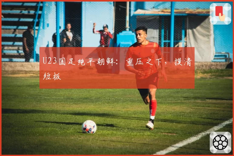 U23国足绝平朝鲜：重压之下，摸清短板