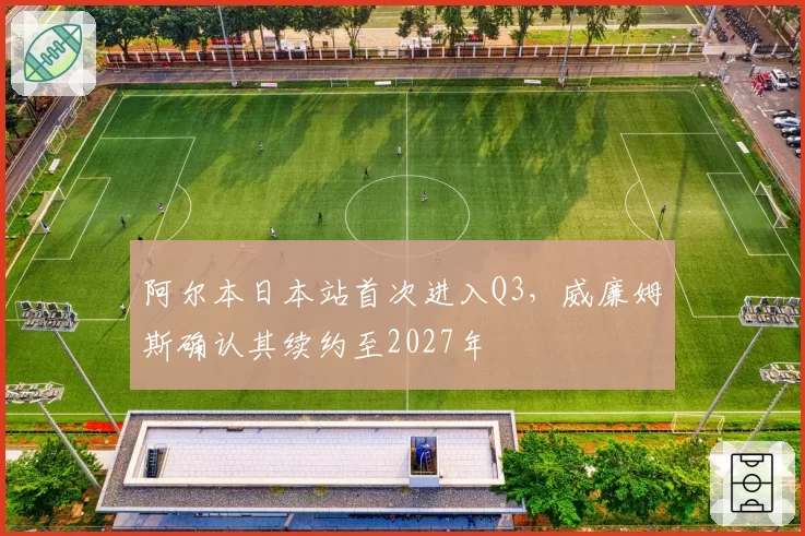 阿尔本日本站首次进入Q3，威廉姆斯确认其续约至2027年