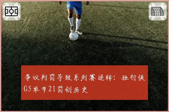 争议判罚导致系列赛逆转:独行侠G5单节21罚创历史