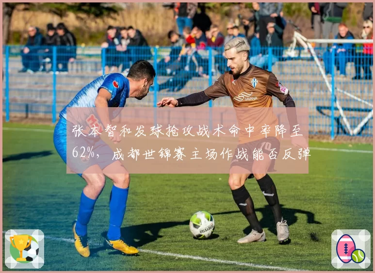 张本智和发球抢攻战术命中率降至62%，成都世锦赛主场作战能否反弹？