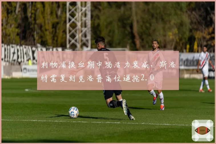 利物浦换血期中场活力衰减，斯洛特需复刻克洛普高位逼抢2.0