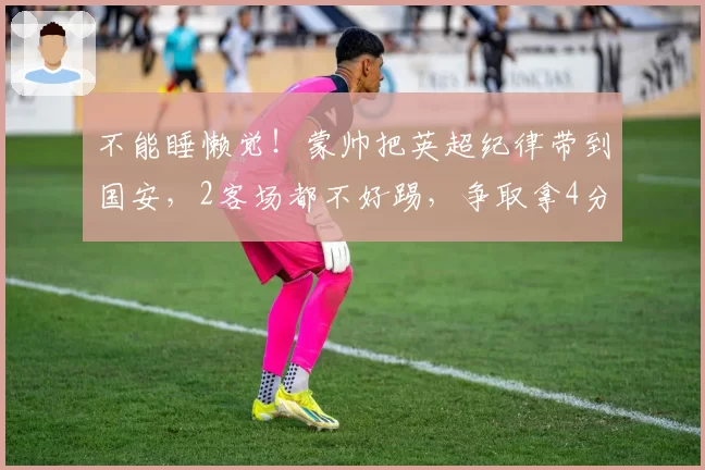 不能睡懒觉！蒙帅把英超纪律带到国安，2客场都不好踢，争取拿4分