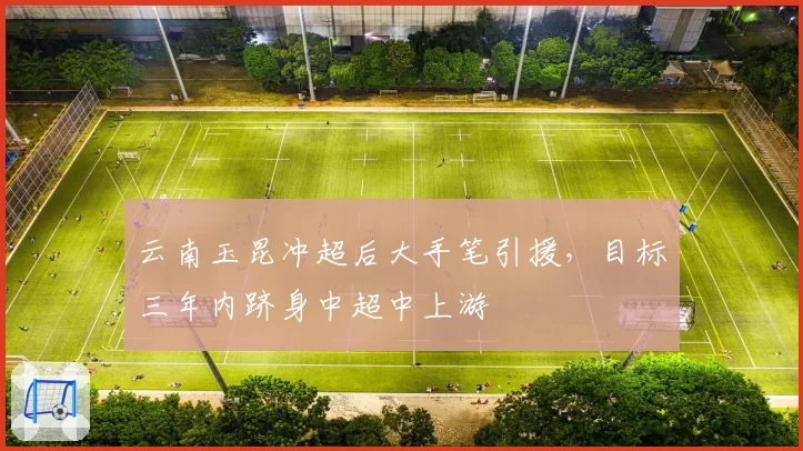 云南玉昆冲超后大手笔引援，目标三年内跻身中超中上游