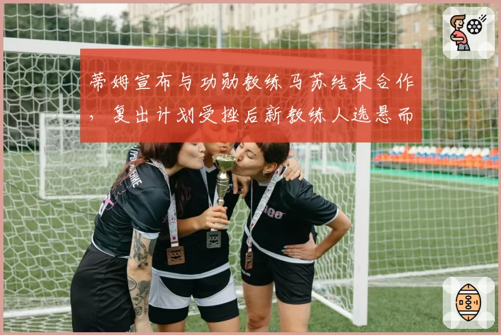 蒂姆宣布与功勋教练马苏结束合作，复出计划受挫后新教练人选悬而未决？