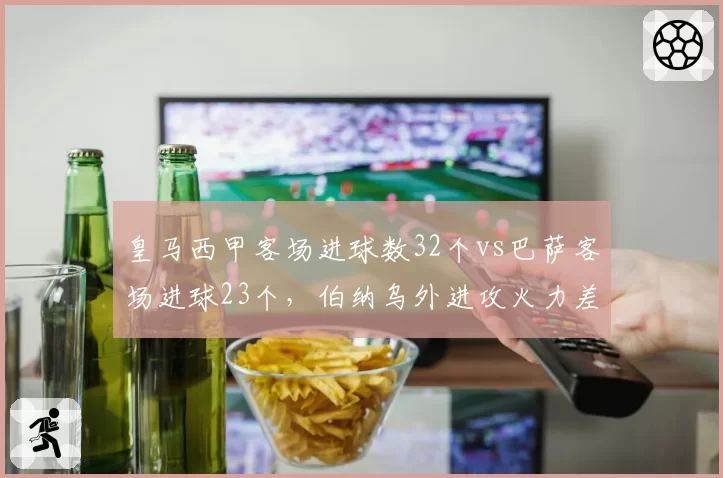 皇马西甲客场进球数32个vs巴萨客场进球23个，伯纳乌外进攻火力差距悬殊