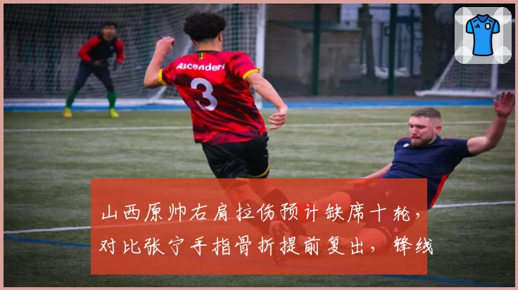 山西原帅右肩拉伤预计缺席十轮，对比张宁手指骨折提前复出，锋线射手持球无畏同进退何解
