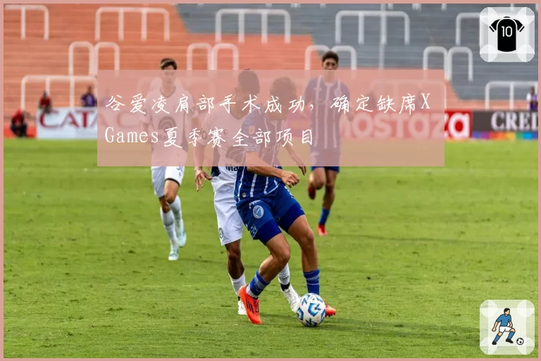 谷爱凌肩部手术成功,确定缺席X Games夏季赛全部项目