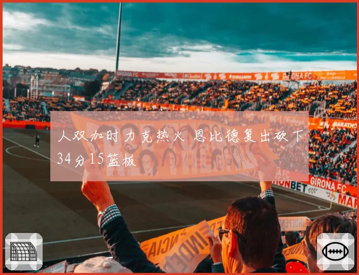 人双加时力克热火 恩比德复出砍下34分15篮板