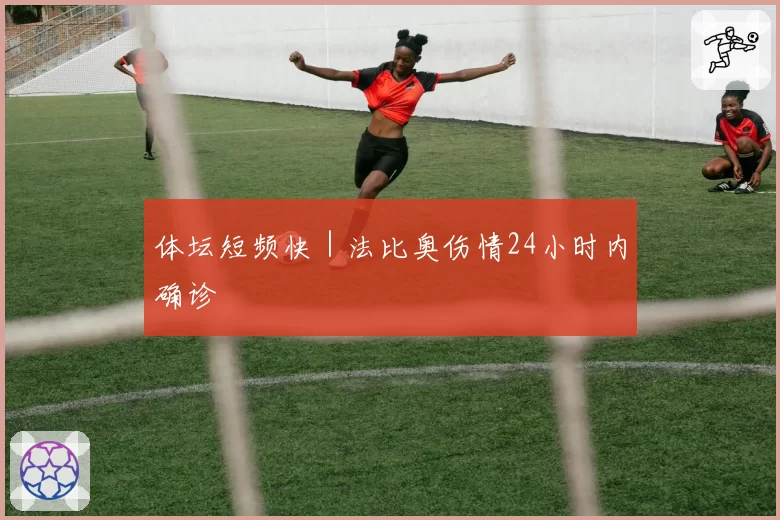 体坛短频快｜法比奥伤情24小时内确诊