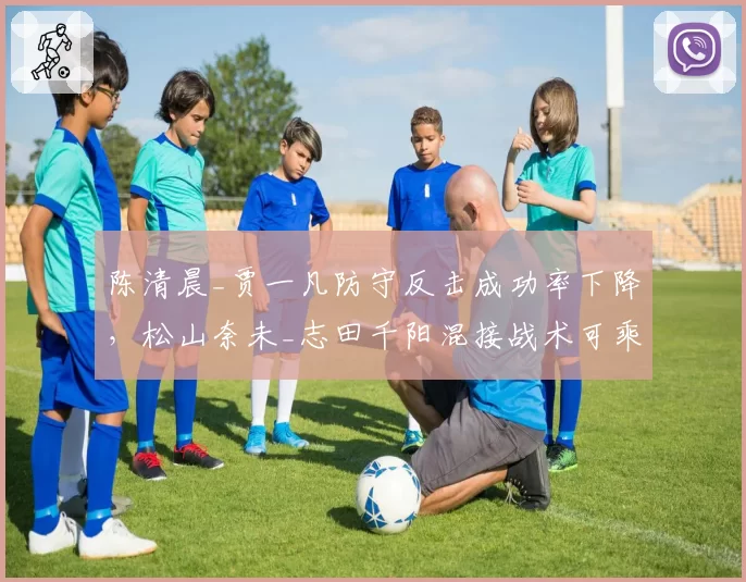 陈清晨_贾一凡防守反击成功率下降，松山奈未_志田千阳混接战术可乘之机