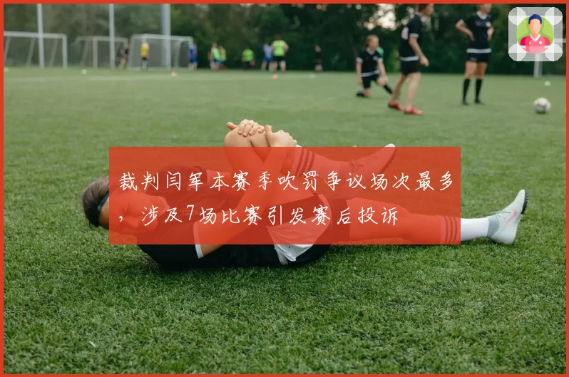 裁判闫军本赛季吹罚争议场次最多，涉及7场比赛引发赛后投诉