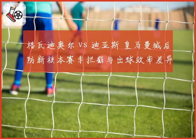 格瓦迪奥尔 vs 迪亚斯 皇马曼城后防新核本赛季拦截与出球效率差异