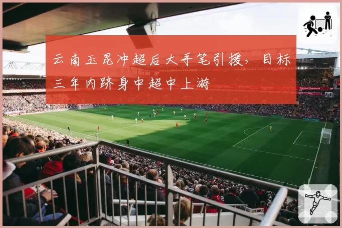 云南玉昆冲超后大手笔引援，目标三年内跻身中超中上游