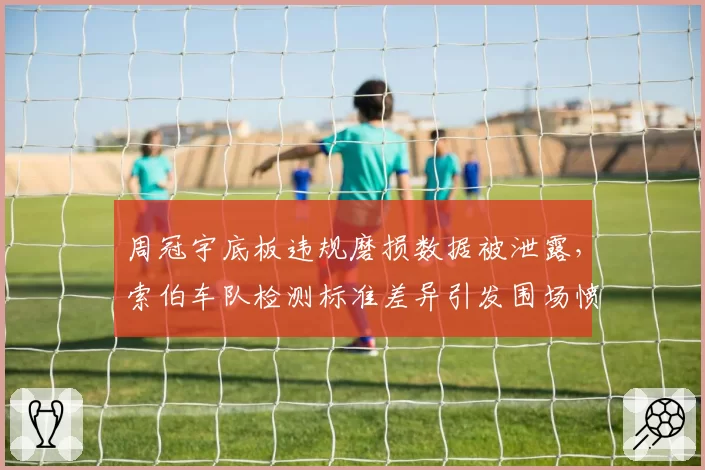 周冠宇底板违规磨损数据被泄露，索伯车队检测标准差异引发围场愤慨