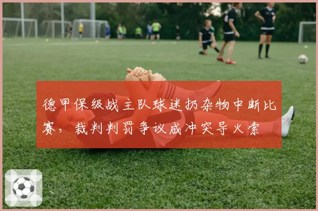 德甲保级战主队球迷扔杂物中断比赛，裁判判罚争议成冲突导火索