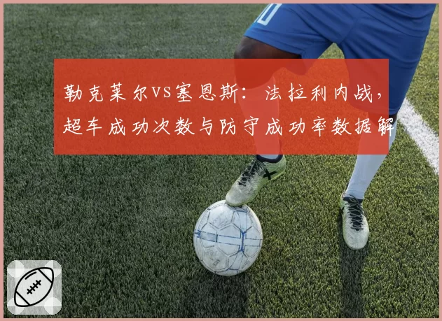 勒克莱尔vs塞恩斯：法拉利内战，超车成功次数与防守成功率数据解析