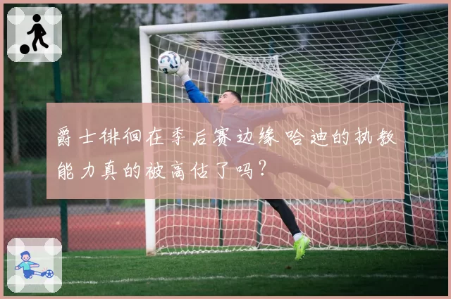 爵士徘徊在季后赛边缘 哈迪的执教能力真的被高估了吗？