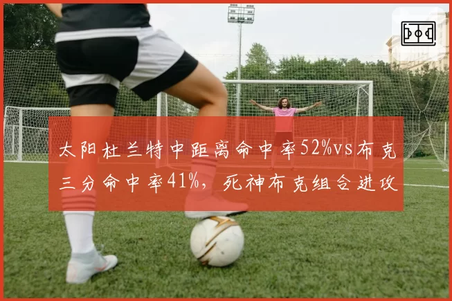 太阳杜兰特中距离命中率52%vs布克三分命中率41%，死神布克组合进攻空间数据对比