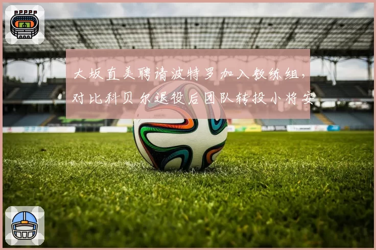 大坂直美聘请波特罗加入教练组，对比科贝尔退役后团队转投小将安德列娃效果显著