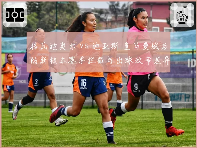格瓦迪奥尔 vs 迪亚斯 皇马曼城后防新核本赛季拦截与出球效率差异