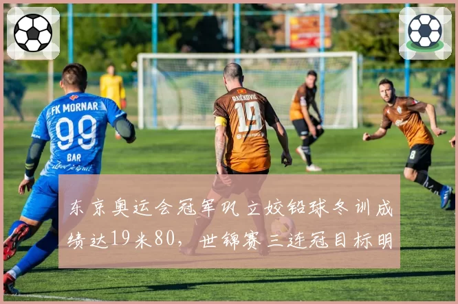 东京奥运会冠军巩立姣铅球冬训成绩达19米80，世锦赛三连冠目标明确