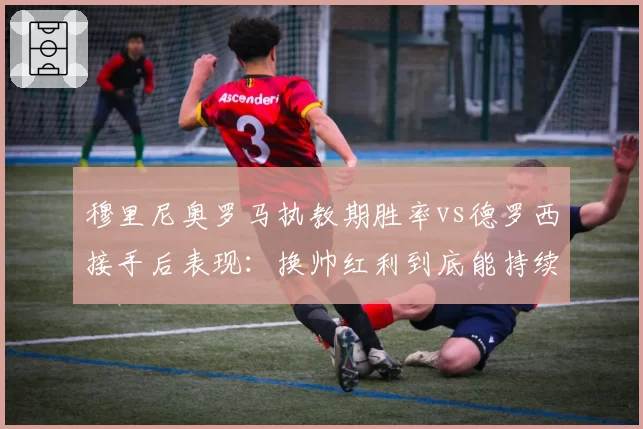 穆里尼奥罗马执教期胜率vs德罗西接手后表现：换帅红利到底能持续多久？