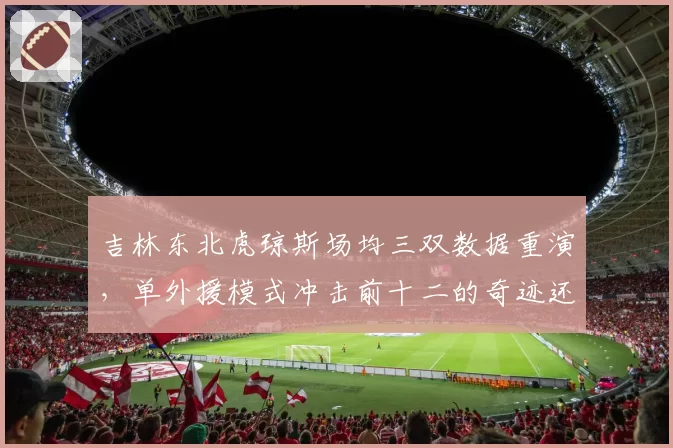 吉林东北虎琼斯场均三双数据重演，单外援模式冲击前十二的奇迹还能延续多久