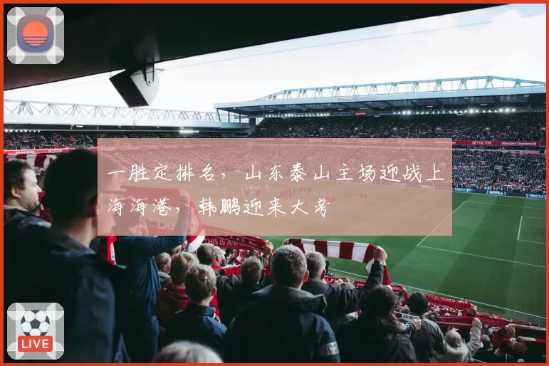 一胜定排名，山东泰山主场迎战上海海港，韩鹏迎来大考