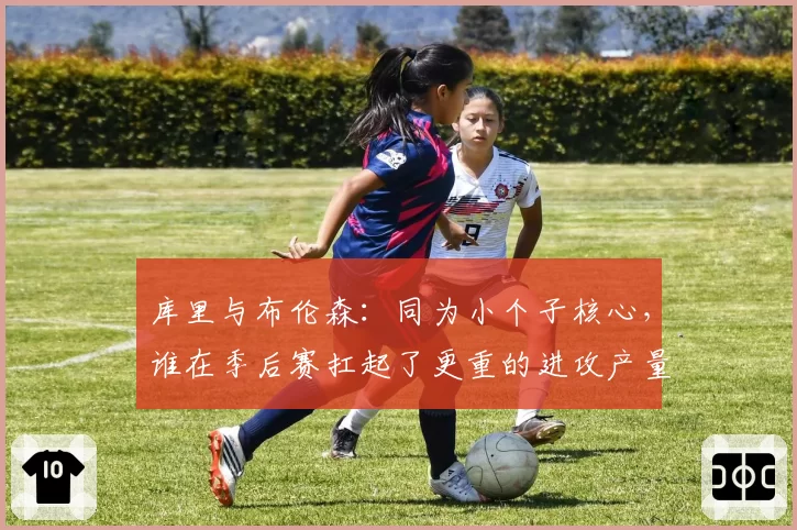 库里与布伦森：同为小个子核心，谁在季后赛扛起了更重的进攻产量？