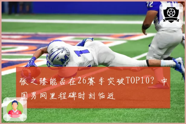 张之臻能否在26赛季突破TOP10？中国男网里程碑时刻临近
